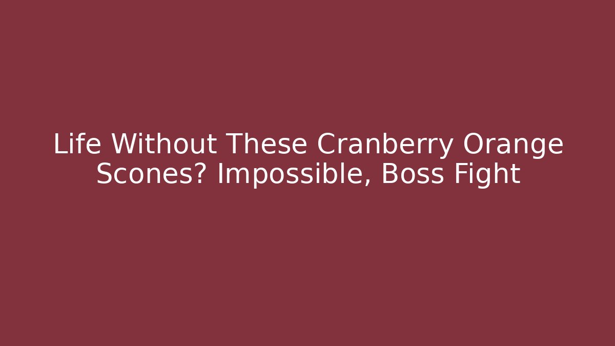 Life Without These Cranberry Orange Scones? Impossible, Boss Fight