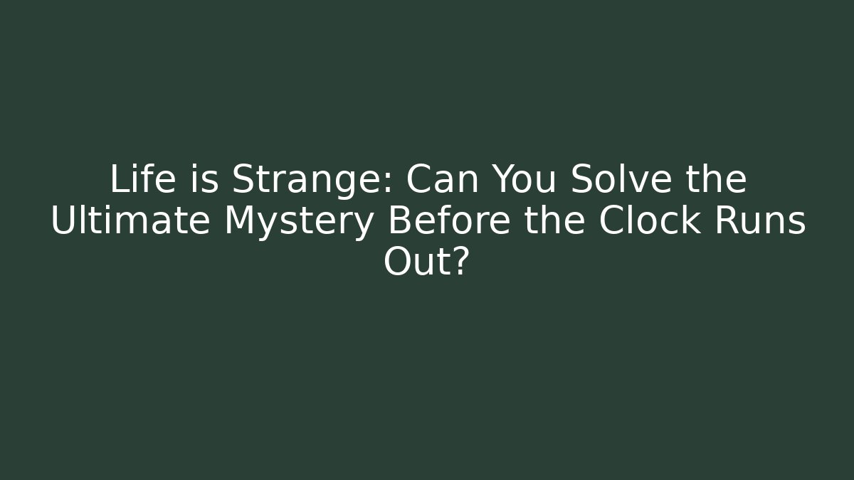Life is Strange: Can You Solve the Ultimate Mystery Before the Clock Runs Out?