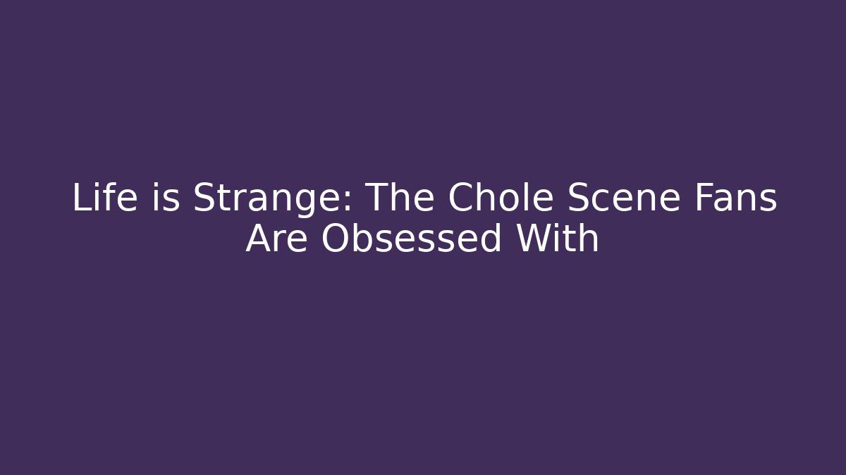 Life is Strange: The Chole Scene Fans Are Obsessed With
