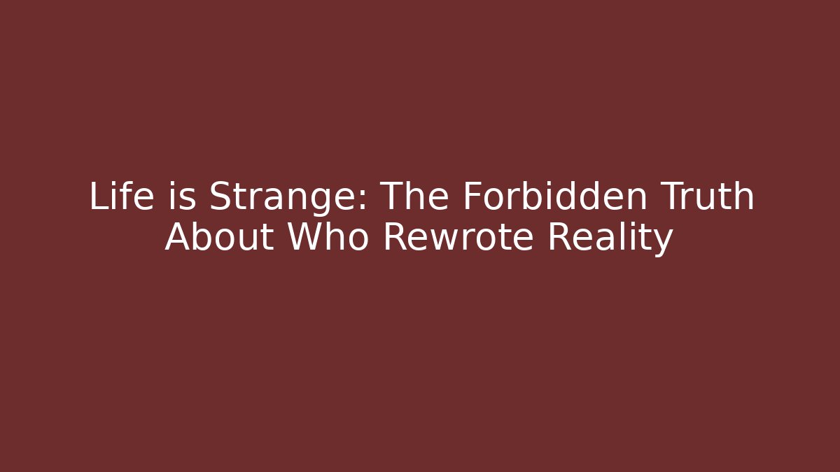 Life is Strange: The Forbidden Truth About Who Rewrote Reality