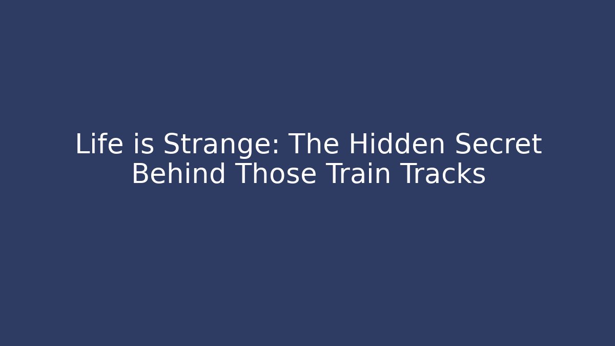 Life is Strange: The Hidden Secret Behind Those Train Tracks