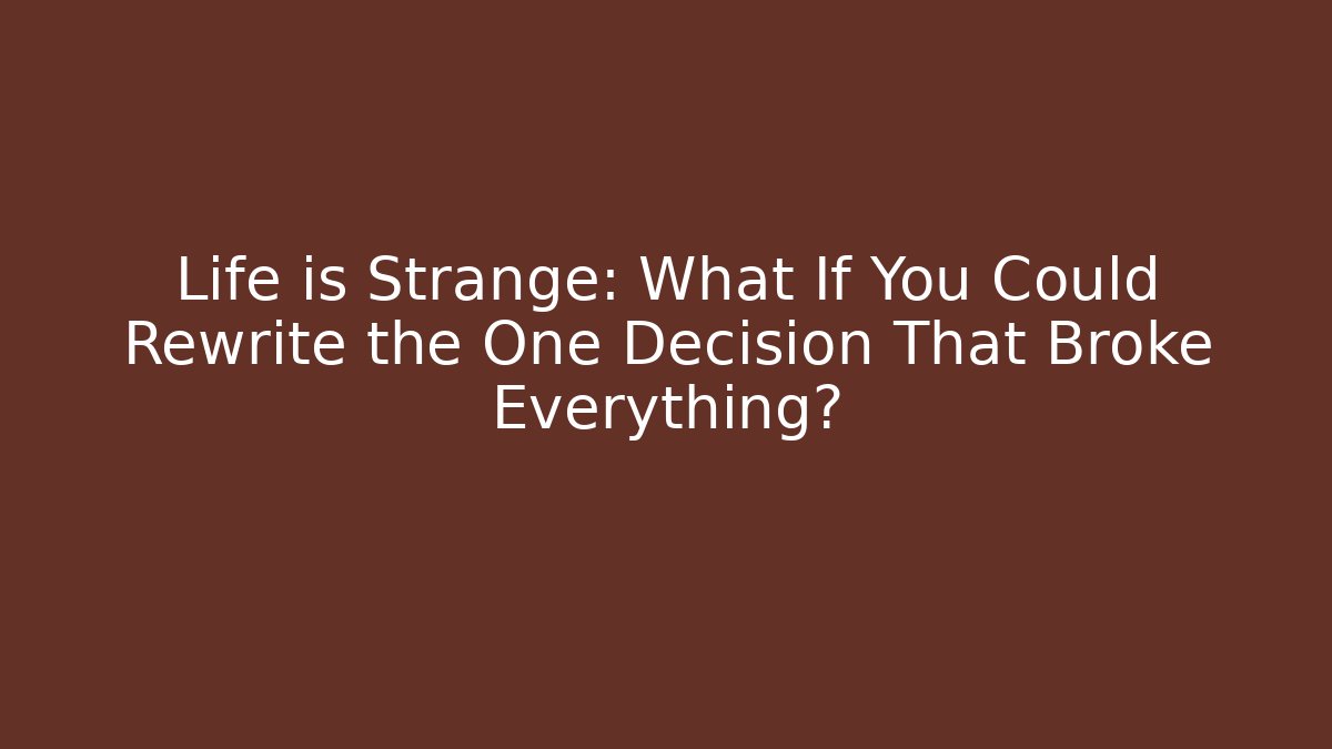 Life is Strange: What If You Could Rewrite the One Decision That Broke Everything?