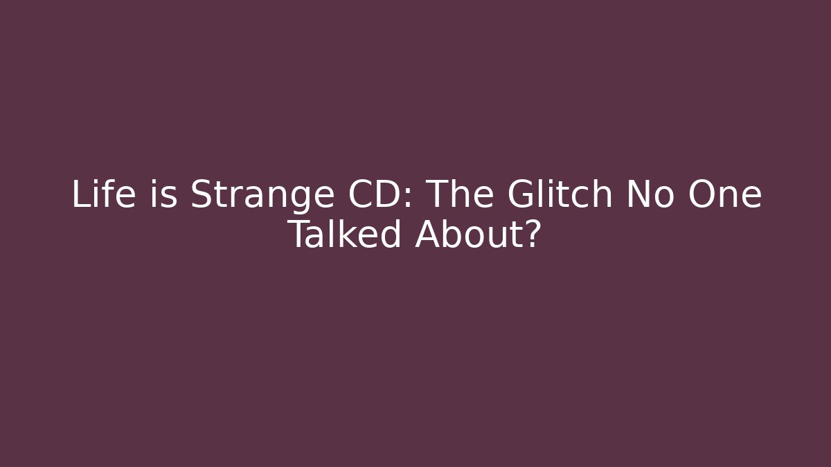 Life is Strange CD: The Glitch No One Talked About?