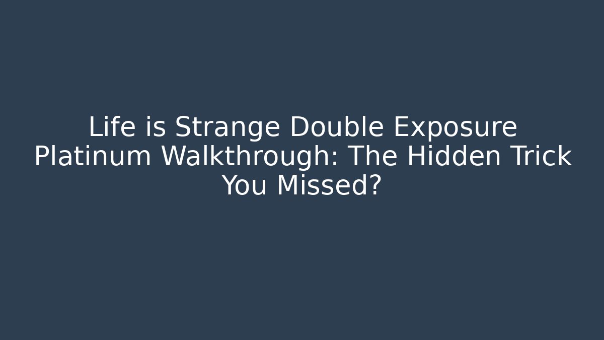 Life is Strange Double Exposure Platinum Walkthrough: The Hidden Trick You Missed?