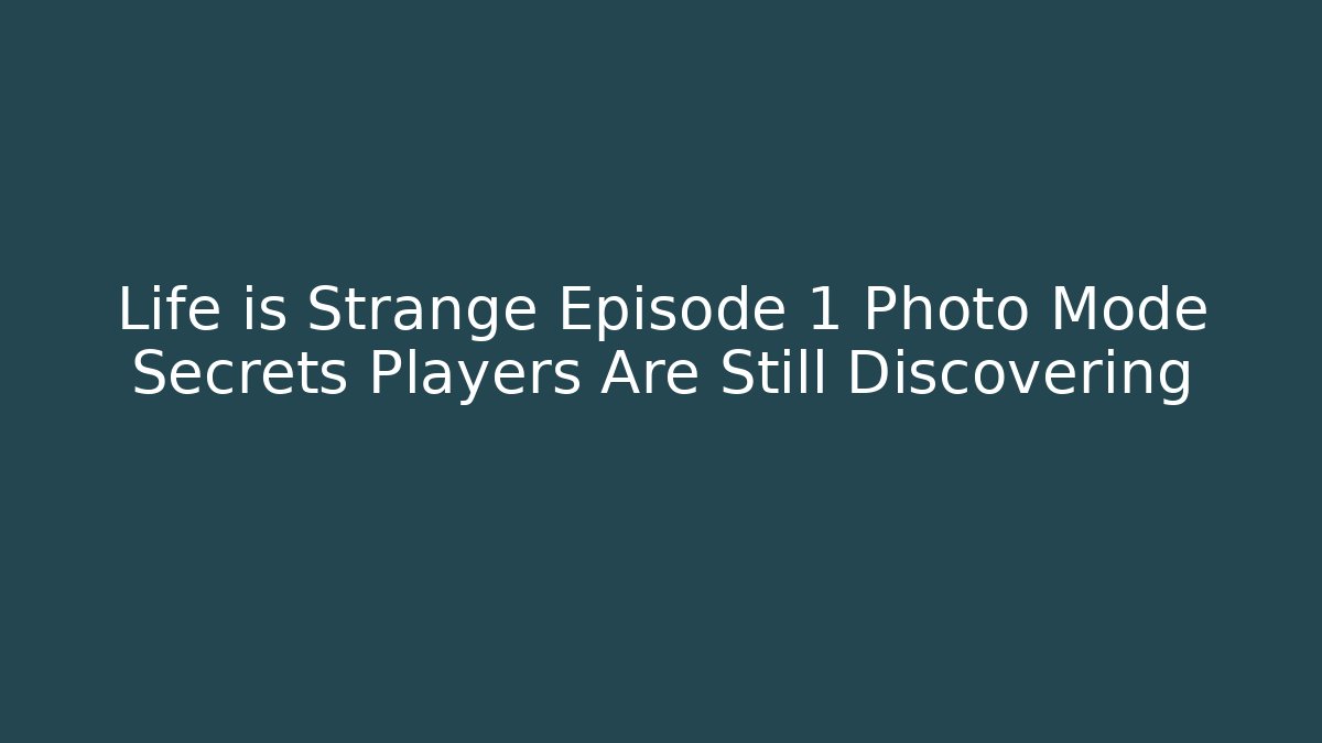 Life is Strange Episode 1 Photo Mode Secrets Players Are Still Discovering