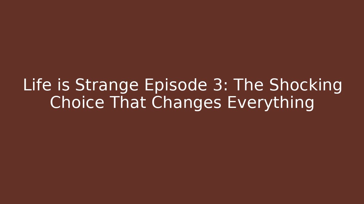 Life is Strange Episode 3: The Shocking Choice That Changes Everything