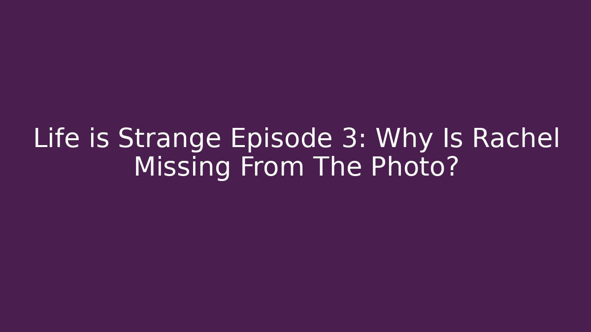 Life is Strange Episode 3: Why Is Rachel Missing From The Photo?