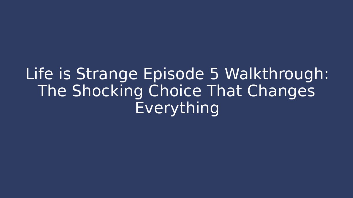 Life is Strange Episode 5 Walkthrough: The Shocking Choice That Changes Everything