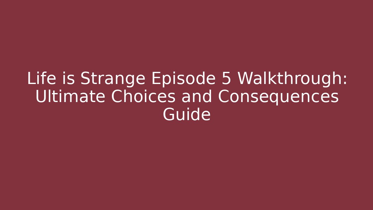 Life is Strange Episode 5 Walkthrough: Ultimate Choices and Consequences Guide