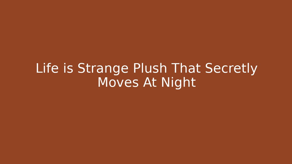 Life is Strange Plush That Secretly Moves At Night