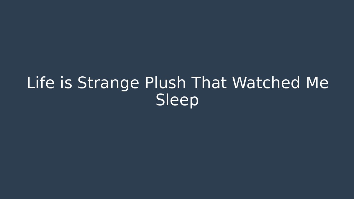 Life is Strange Plush That Watched Me Sleep