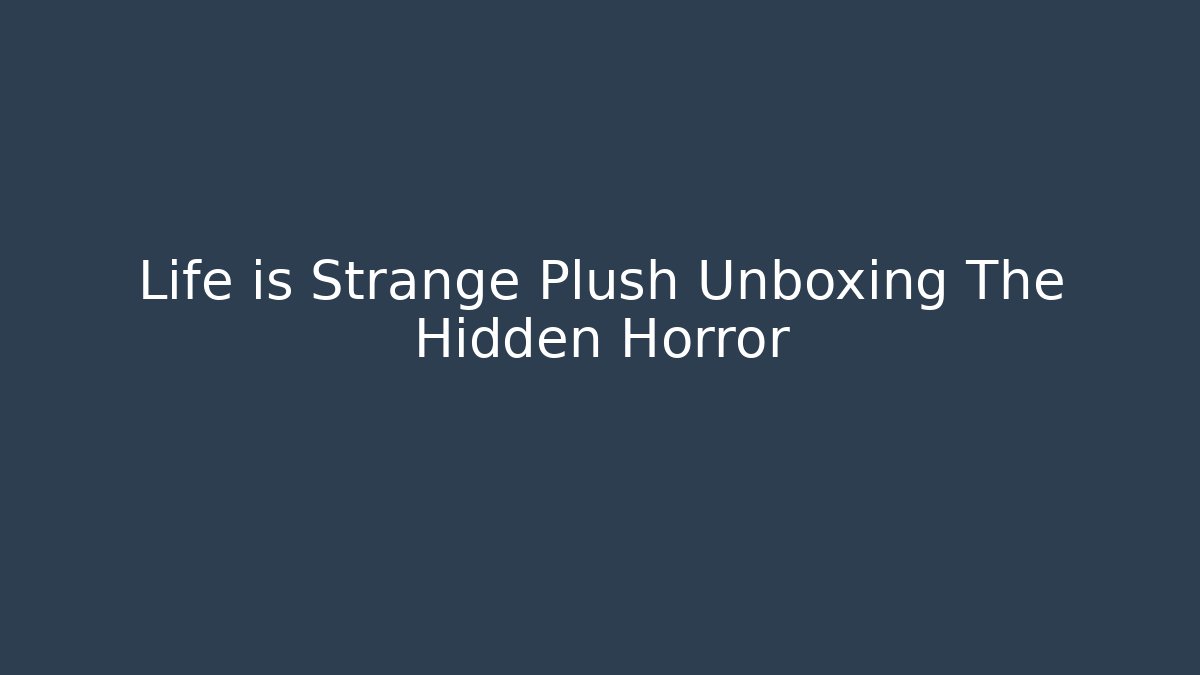Life is Strange Plush Unboxing The Hidden Horror