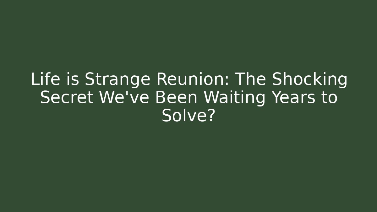 Life is Strange Reunion: The Shocking Secret We’ve Been Waiting Years to Solve?
