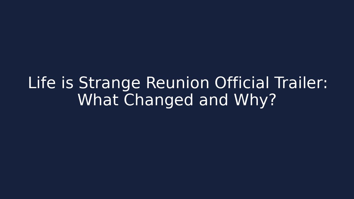 Life is Strange Reunion Official Trailer: What Changed and Why?