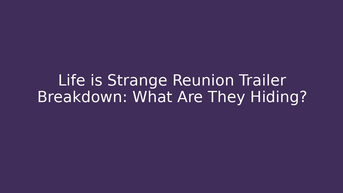 Life is Strange Reunion Trailer Breakdown: What Are They Hiding?