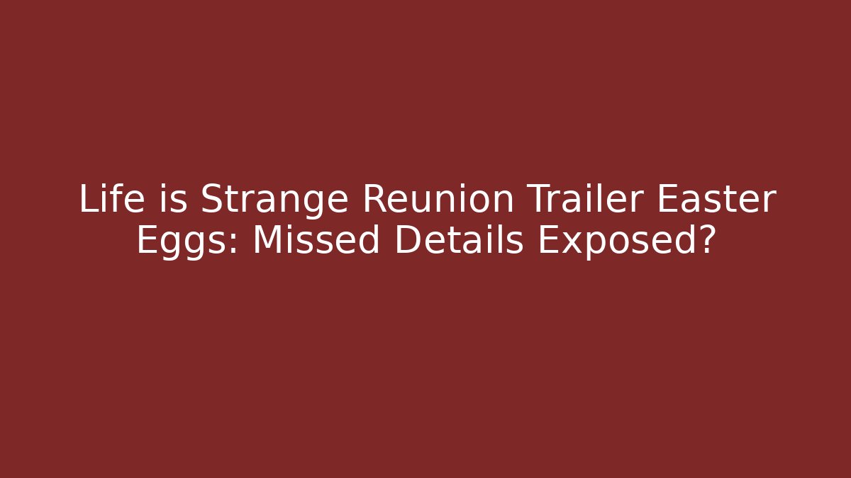 Life is Strange Reunion Trailer Easter Eggs: Missed Details Exposed?