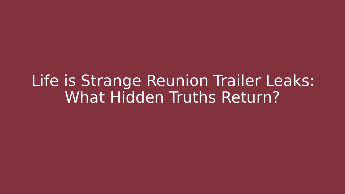 Life is Strange Reunion Trailer Leaks: What Hidden Truths Return?