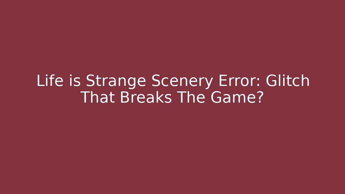 Life is Strange Scenery Error: Glitch That Breaks The Game?