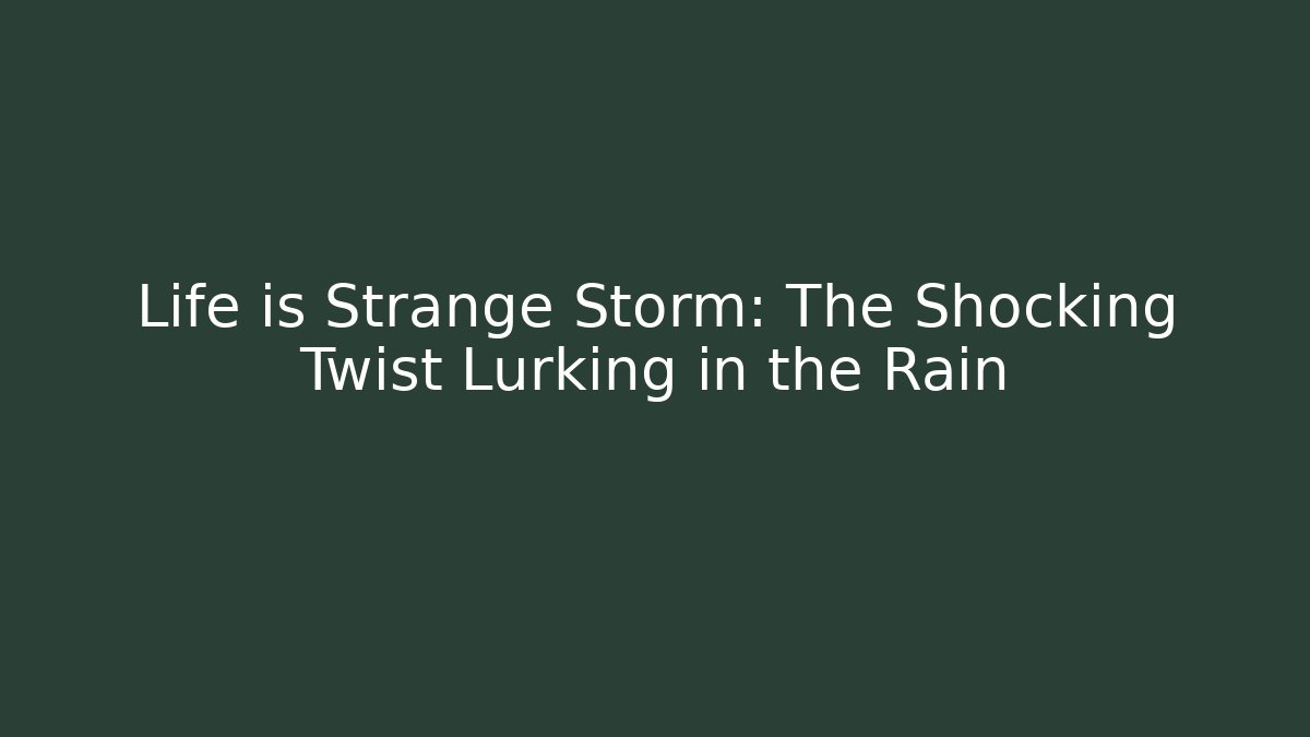 Life is Strange Storm: The Shocking Twist Lurking in the Rain