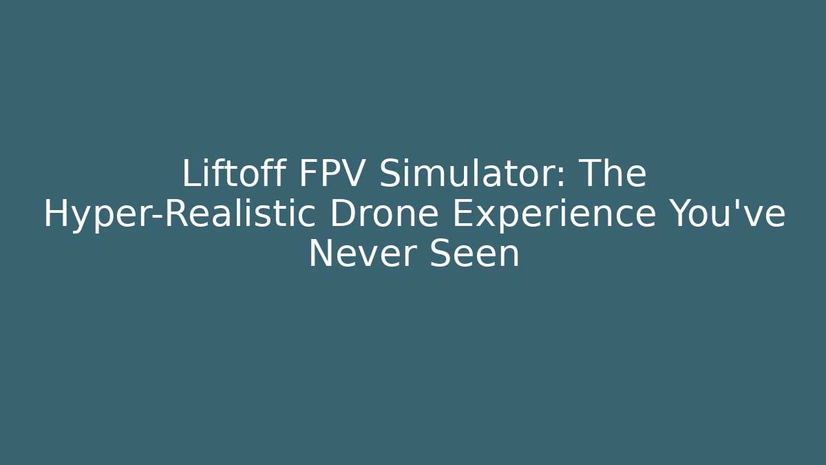 Liftoff FPV Simulator: The Hyper-Realistic Drone Experience You’ve Never Seen