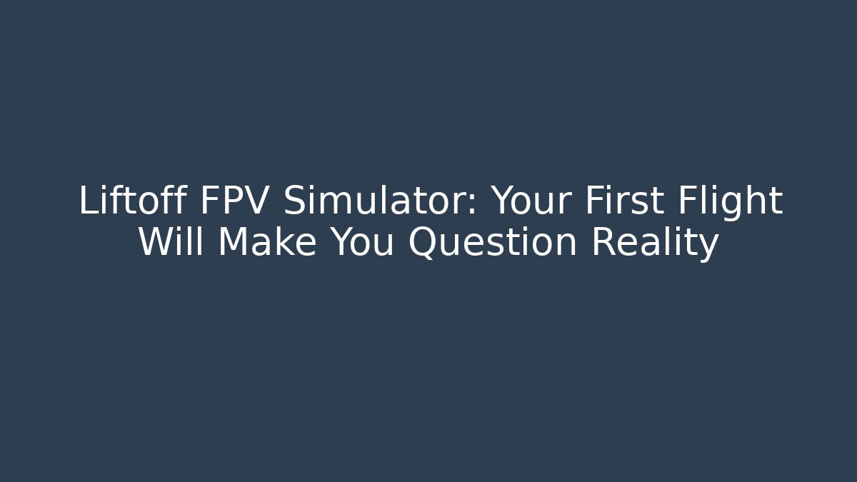Liftoff FPV Simulator: Your First Flight Will Make You Question Reality