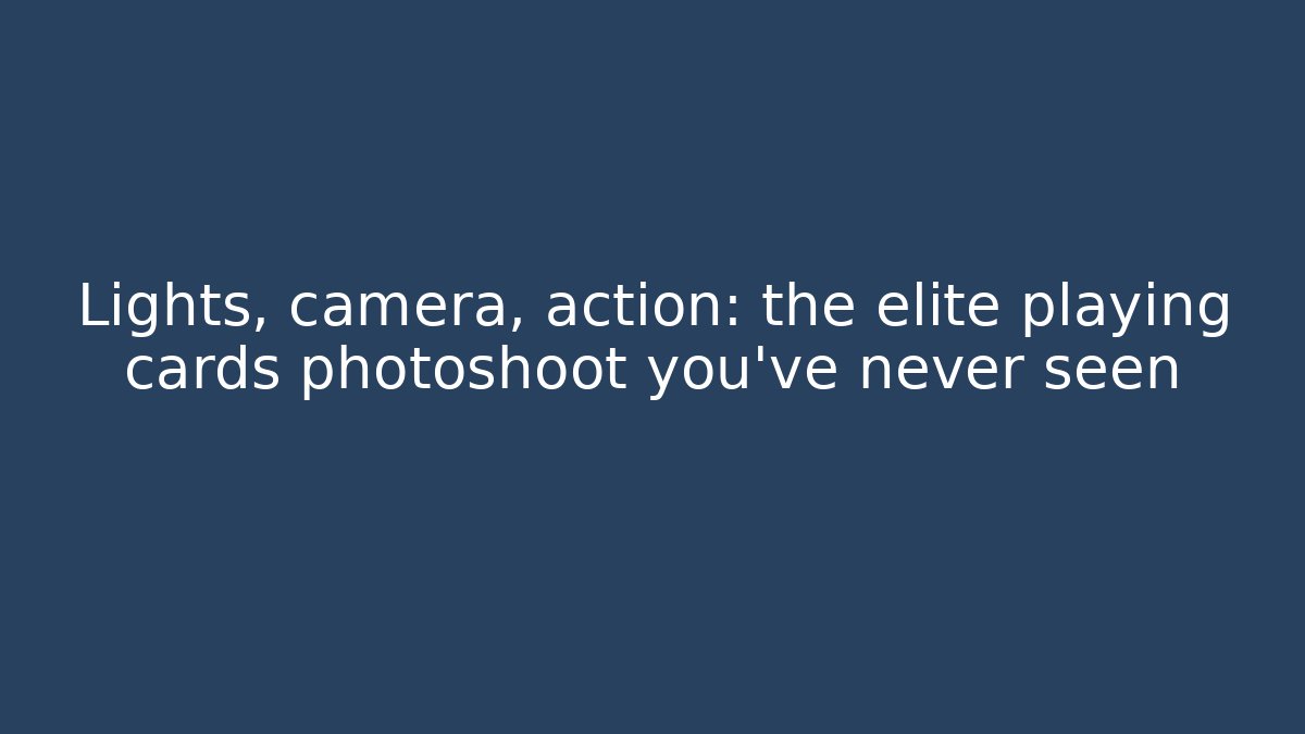 Lights, camera, action: the elite playing cards photoshoot you’ve never seen