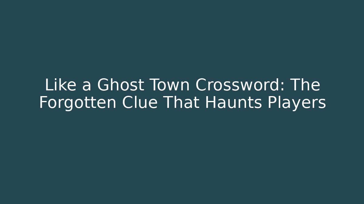 Like a Ghost Town Crossword: The Forgotten Clue That Haunts Players