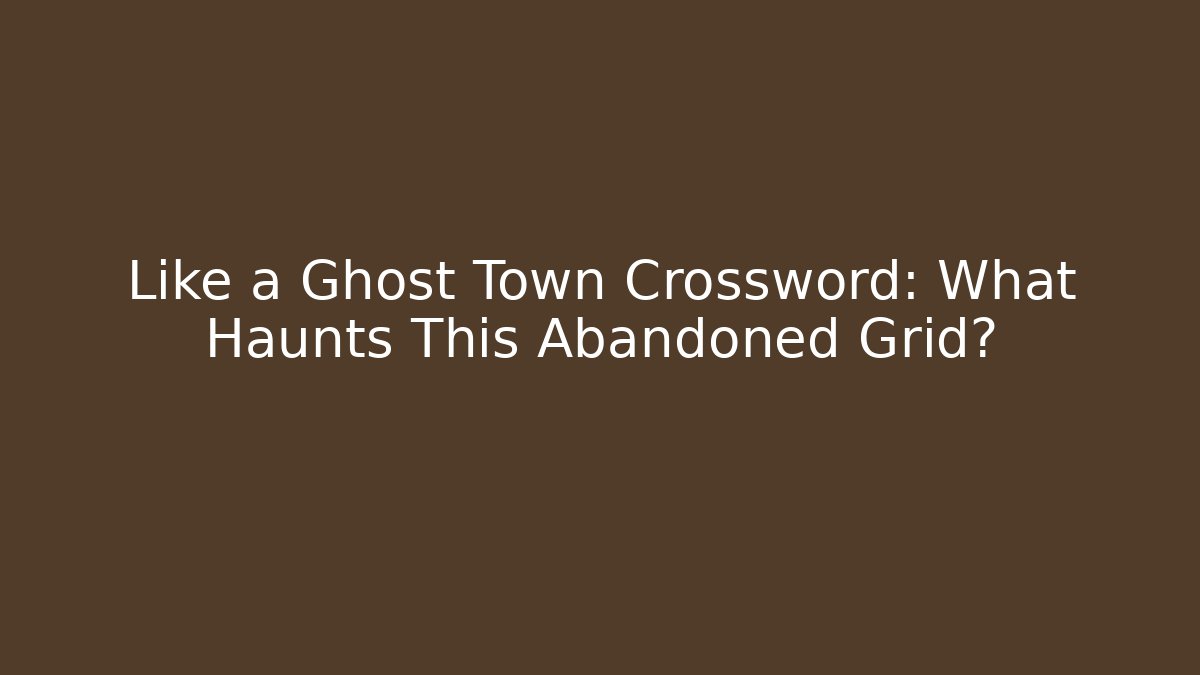 Like a Ghost Town Crossword: What Haunts This Abandoned Grid?