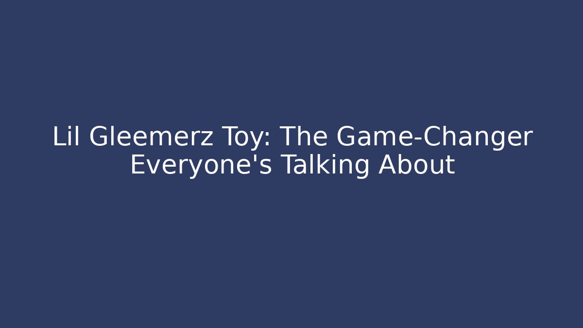 Lil Gleemerz Toy: The Game-Changer Everyone's Talking About