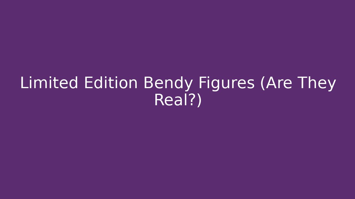 Limited Edition Bendy Figures (Are They Real?)