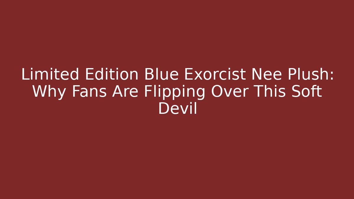 Limited Edition Blue Exorcist Nee Plush: Why Fans Are Flipping Over This Soft Devil