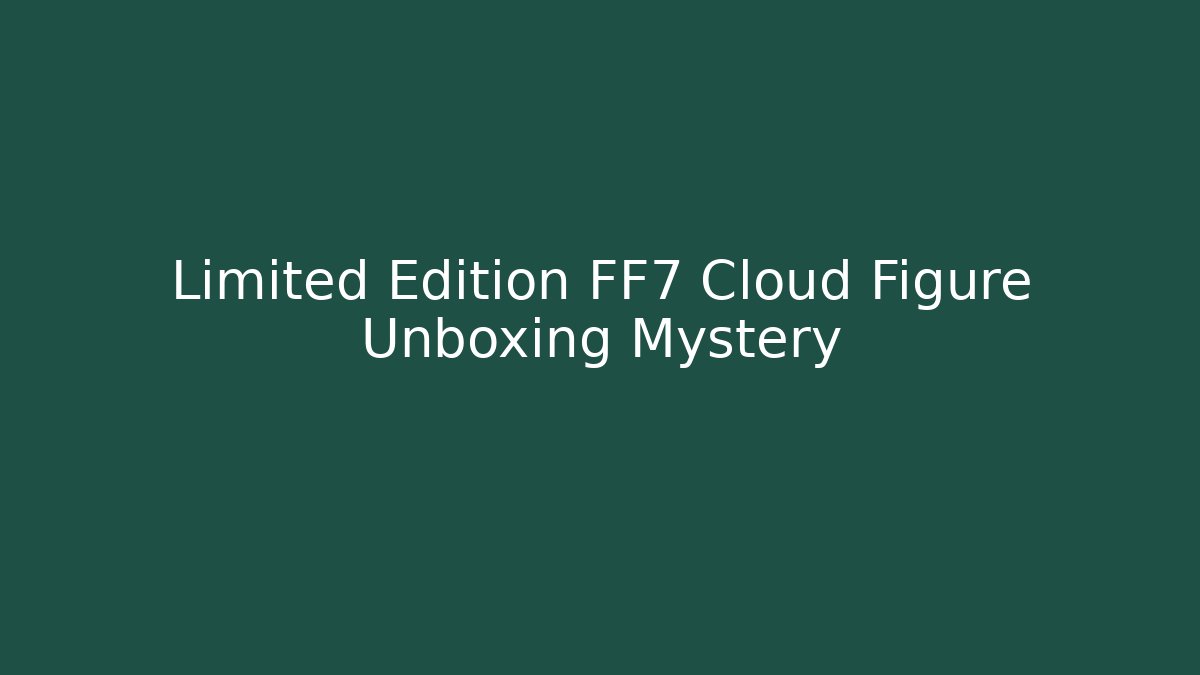 Limited Edition FF7 Cloud Figure Unboxing Mystery