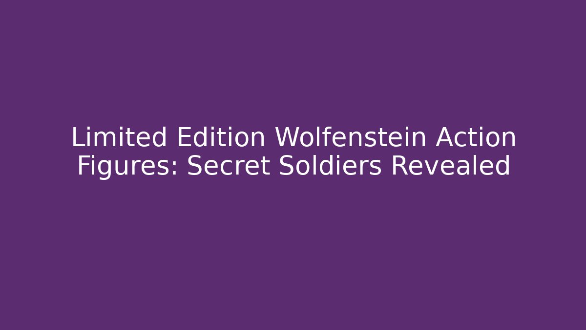 Limited Edition Wolfenstein Action Figures: Secret Soldiers Revealed