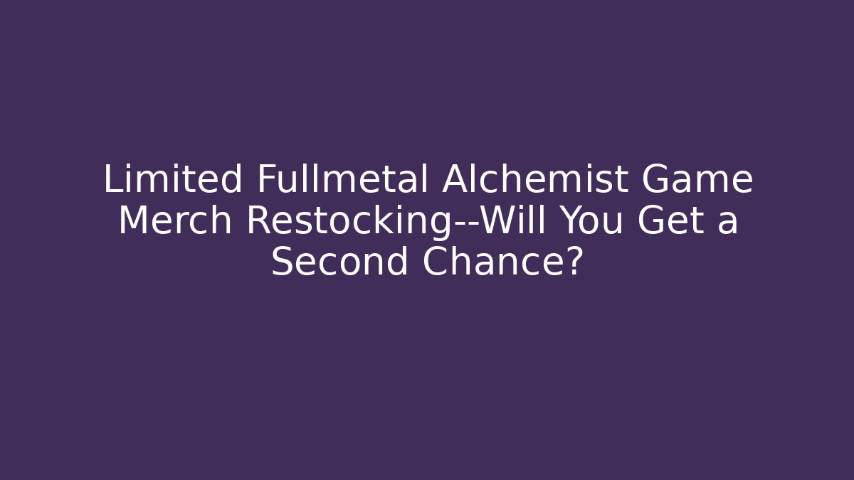 Limited Fullmetal Alchemist Game Merch Restocking—Will You Get a Second Chance?