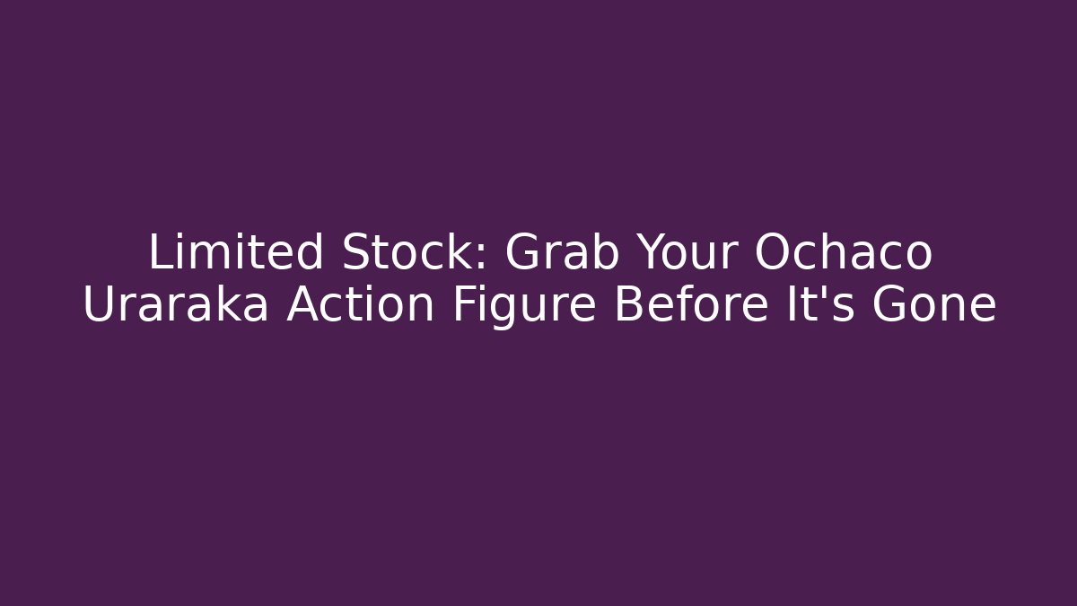 Limited Stock: Grab Your Ochaco Uraraka Action Figure Before It's Gone