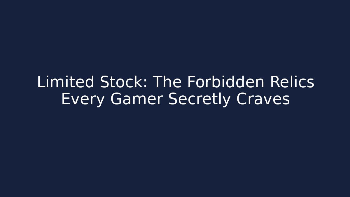 Limited Stock: The Forbidden Relics Every Gamer Secretly Craves
