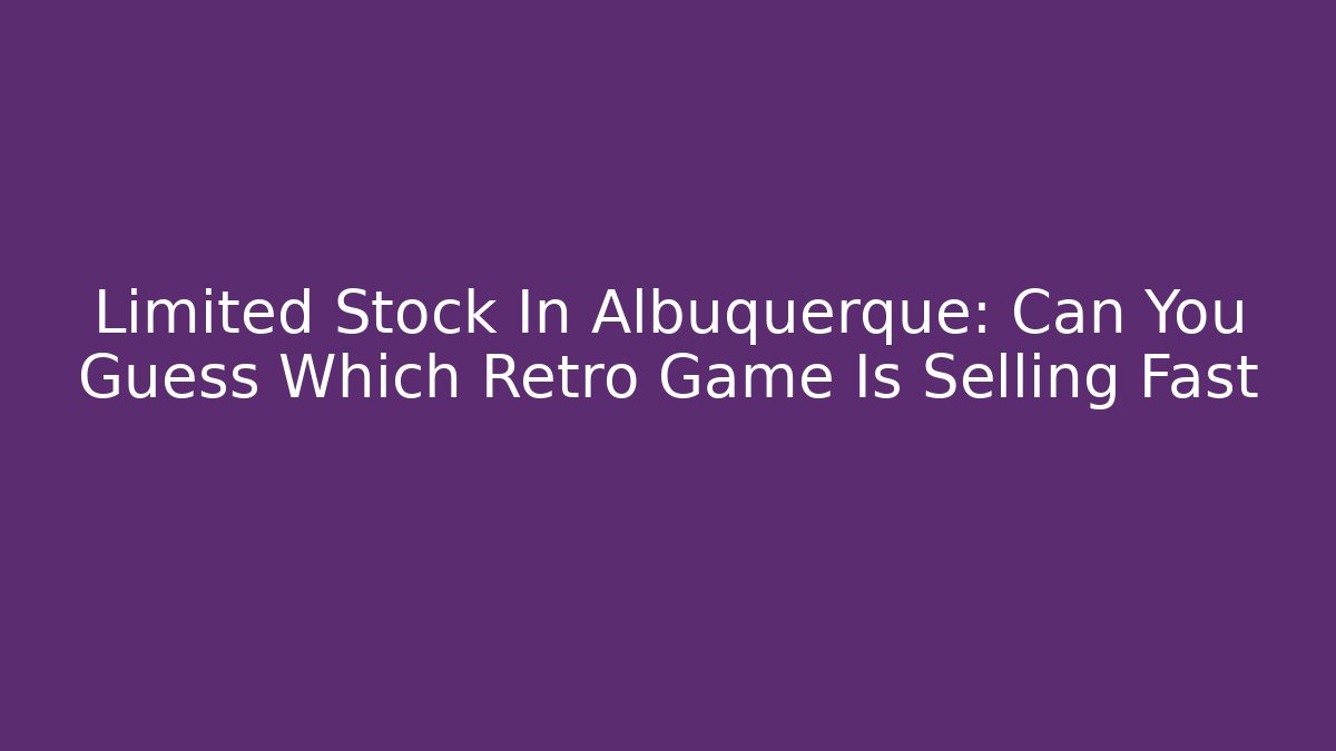 Limited Stock In Albuquerque: Can You Guess Which Retro Game Is Selling Fast
