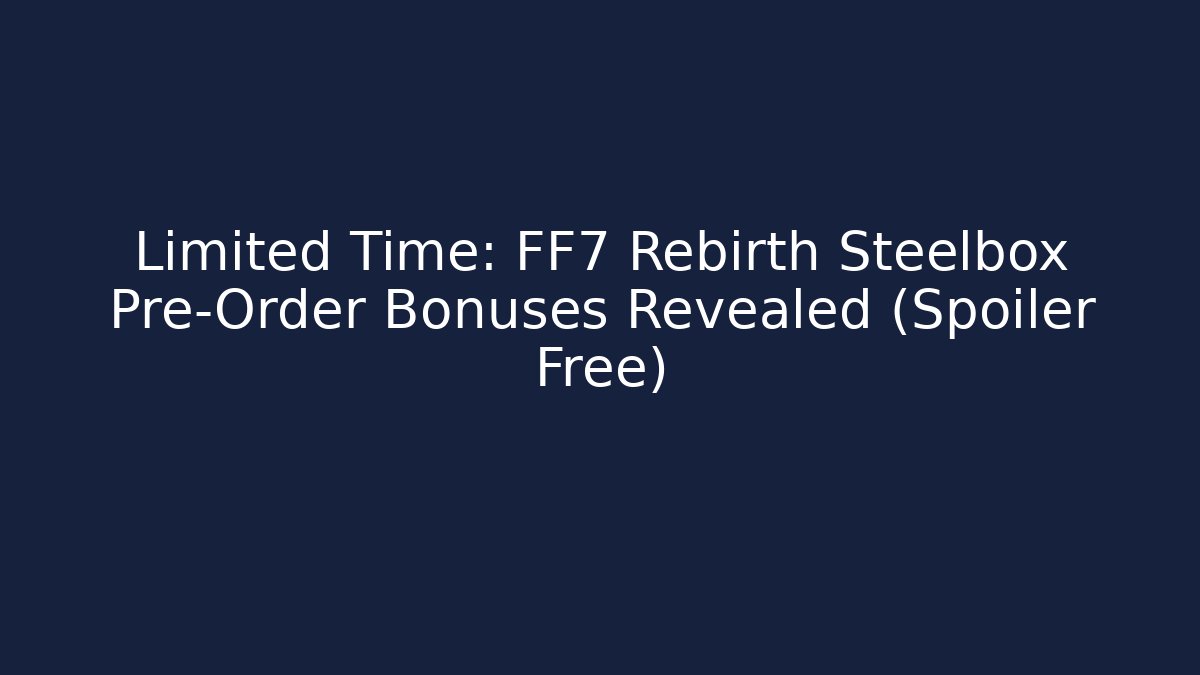 Limited Time: FF7 Rebirth Steelbox Pre-Order Bonuses Revealed (Spoiler Free)