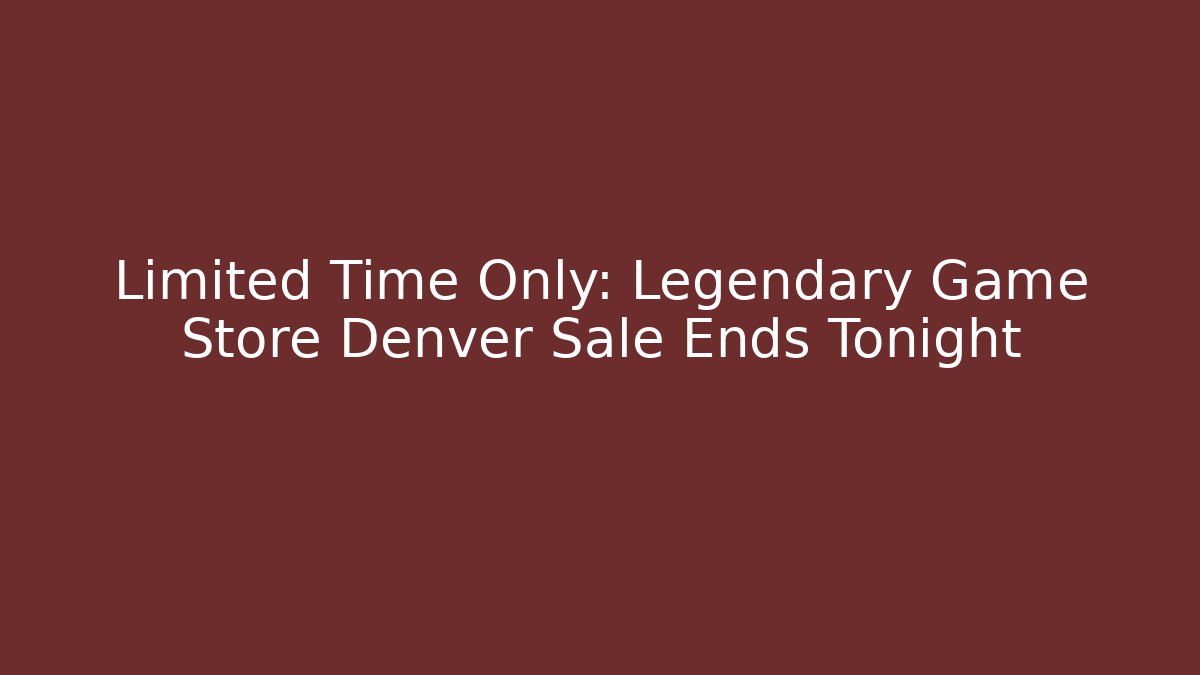 Limited Time Only: Legendary Game Store Denver Sale Ends Tonight