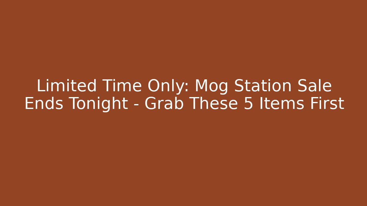 Limited Time Only: Mog Station Sale Ends Tonight – Grab These 5 Items First