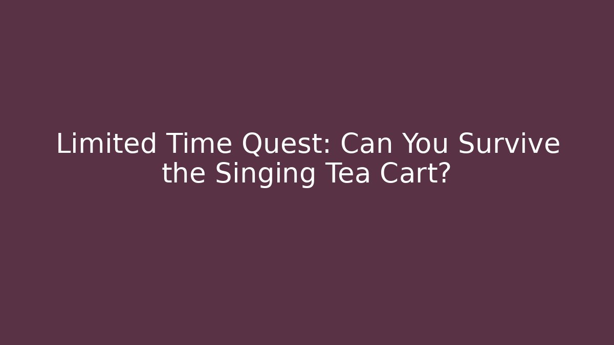 Limited Time Quest: Can You Survive the Singing Tea Cart?