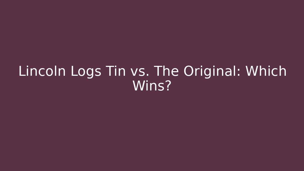 Lincoln Logs Tin vs. The Original: Which Wins?