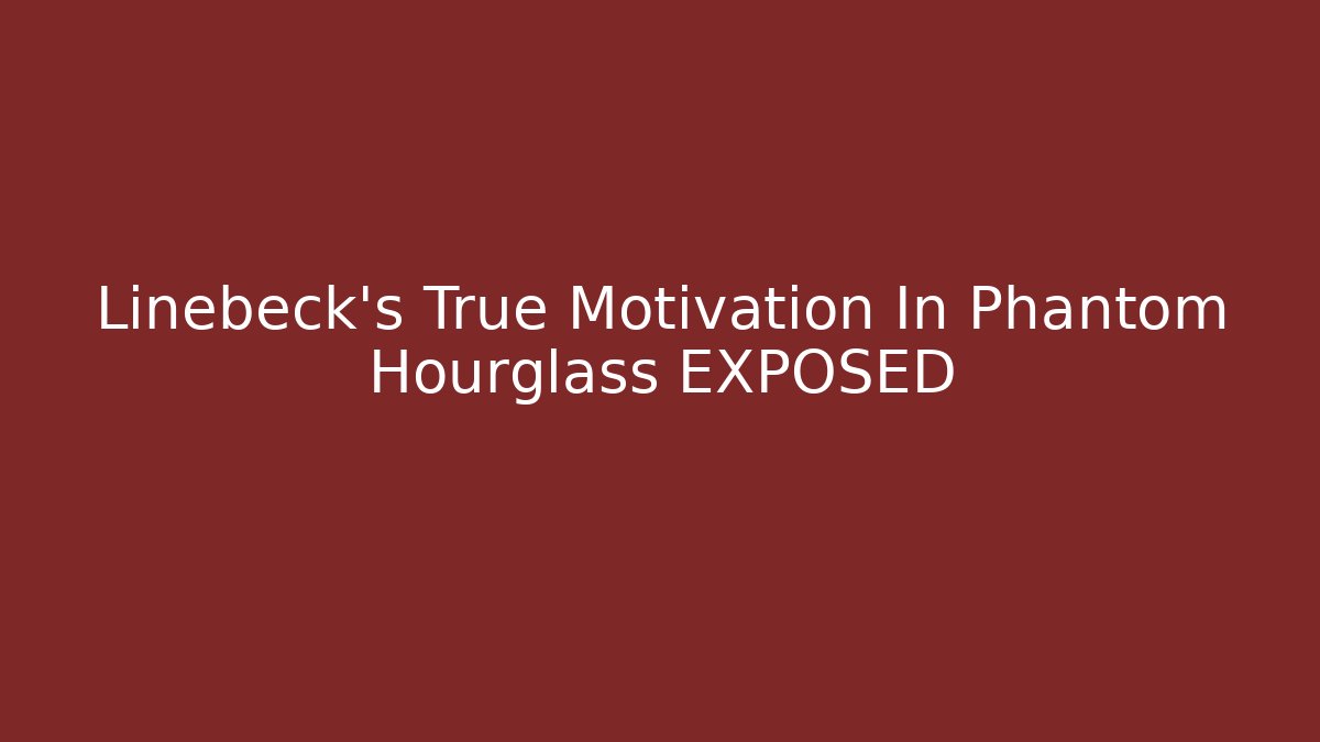 Linebeck's True Motivation In Phantom Hourglass EXPOSED