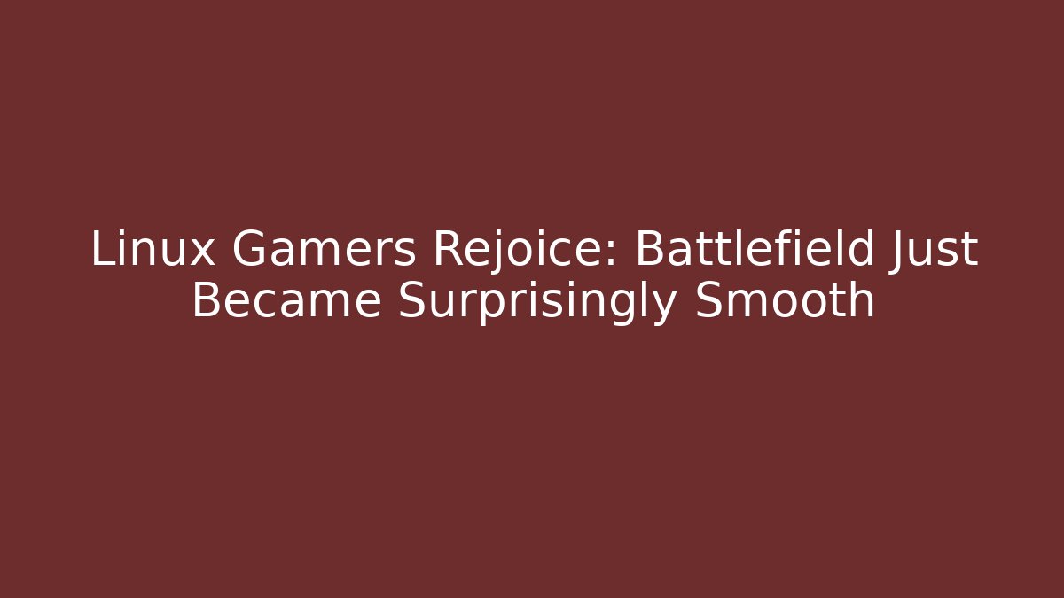 Linux Gamers Rejoice: Battlefield Just Became Surprisingly Smooth