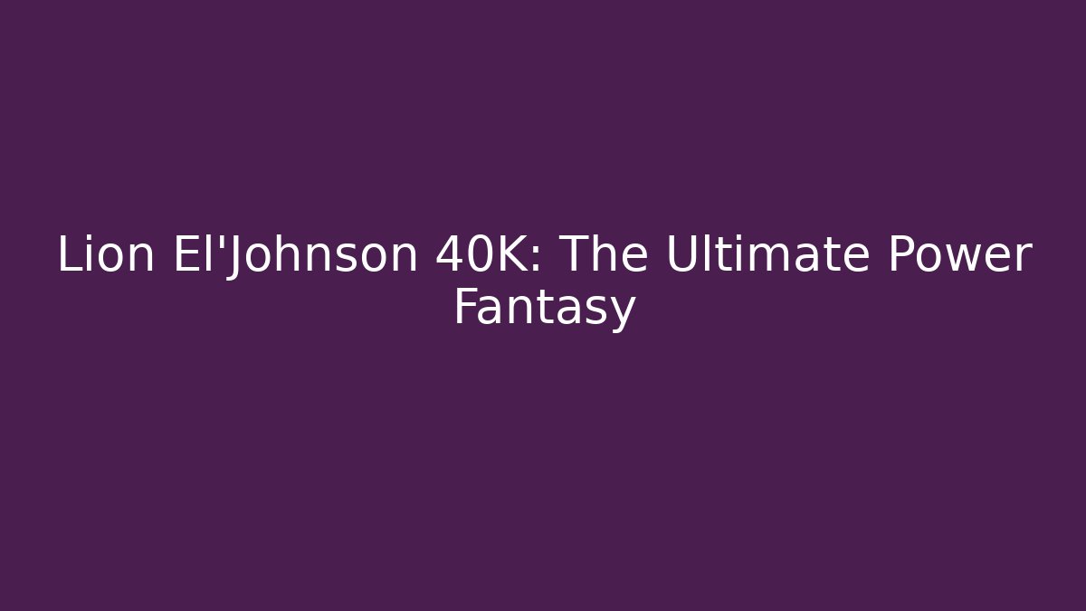 Lion El'Johnson 40K: The Ultimate Power Fantasy - Create More Assets