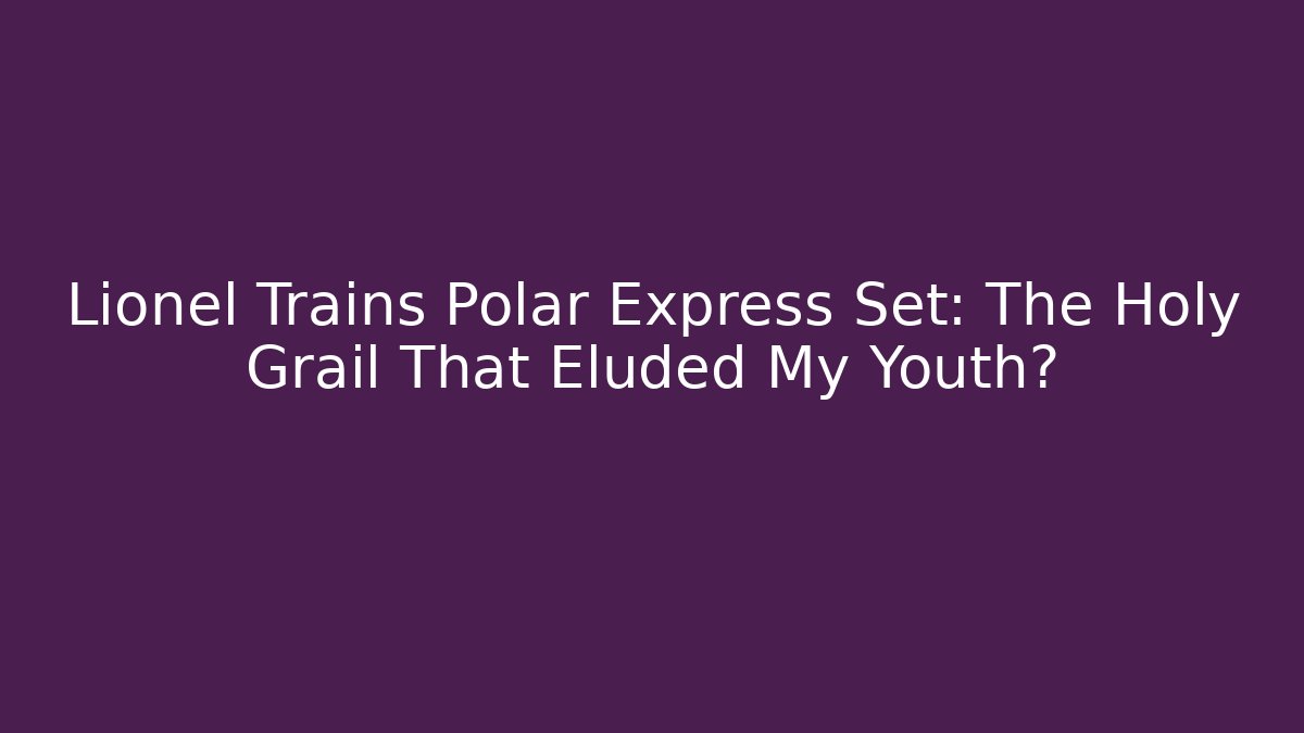 Lionel Trains Polar Express Set: The Holy Grail That Eluded My Youth?