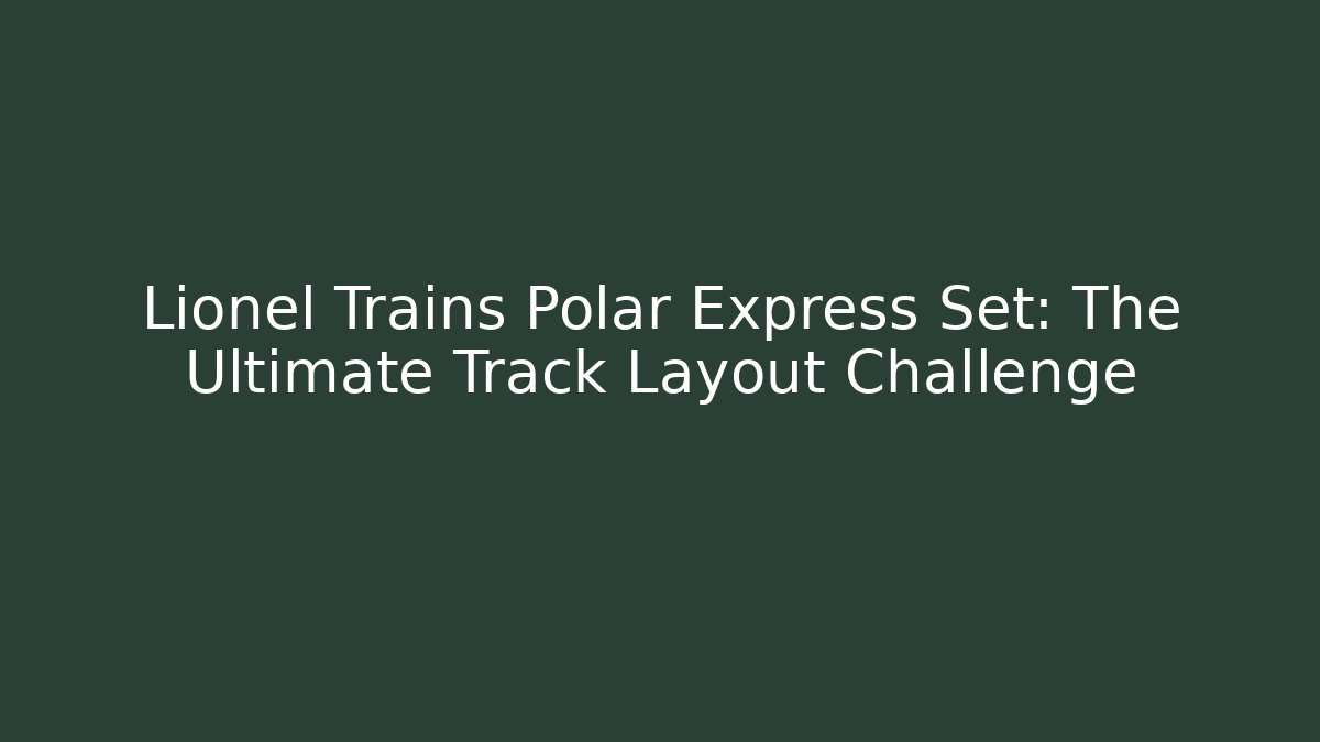 Lionel Trains Polar Express Set: The Ultimate Track Layout Challenge