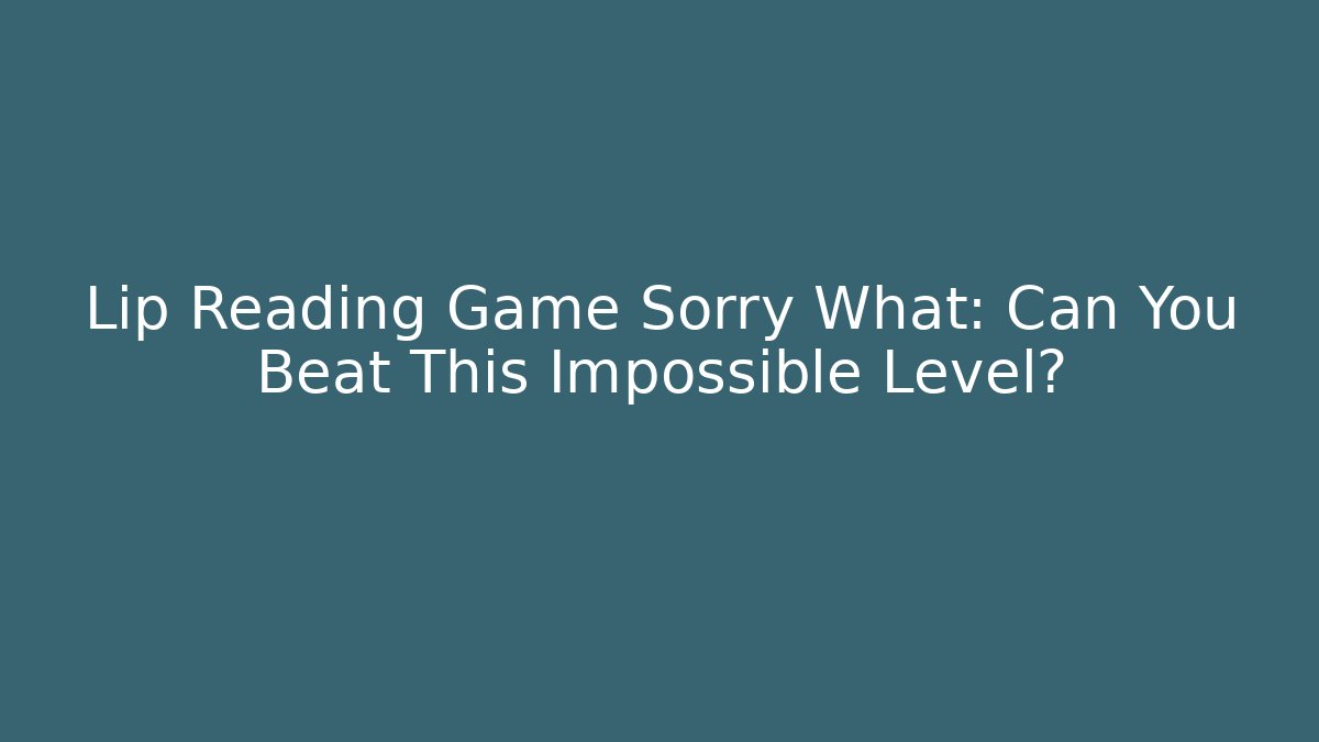 Lip Reading Game Sorry What: Can You Beat This Impossible Level?