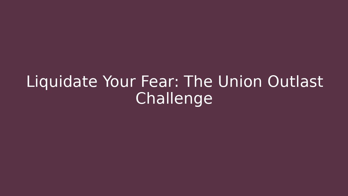 Liquidate Your Fear: The Union Outlast Challenge