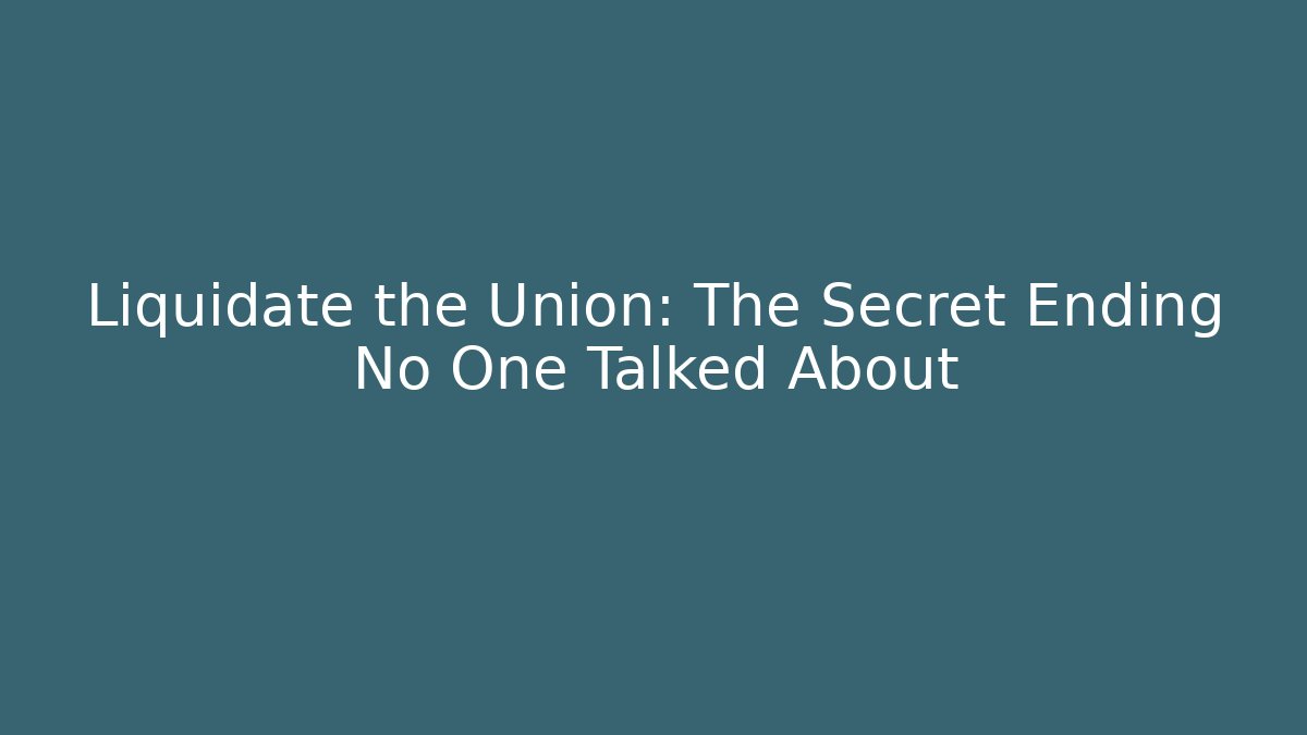 Liquidate the Union: The Secret Ending No One Talked About
